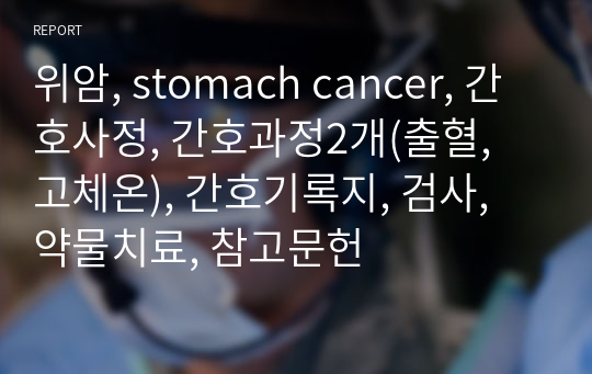 위암, stomach cancer, 간호사정, 간호과정2개(출혈, 고체온), 간호기록지, 검사, 약물치료, 참고문헌