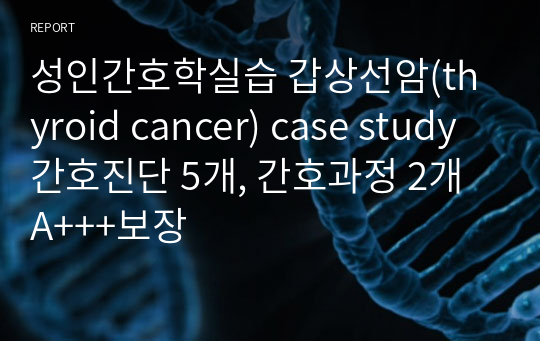 성인간호학실습 갑상선암(thyroid cancer) case study 간호진단 5개, 간호과정 2개 A+++보장