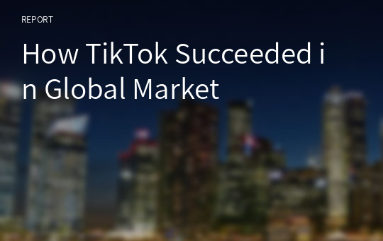 [A+ 레포트][국제경영][경영성공사례분석]How TikTok Succeeded in Global Market