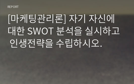 [마케팅관리론] 자기 자신에 대한 SWOT 분석을 실시하고 인생전략을 수립하시오.