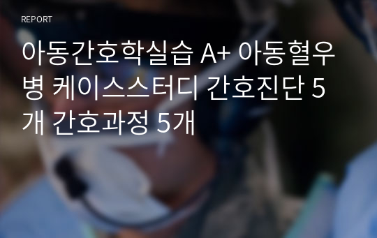 아동간호학실습 A+ 아동혈우병 케이스스터디 간호진단 5개 간호과정 5개