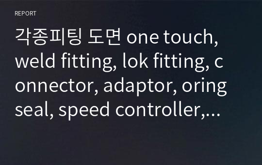 각종피팅 도면 one touch, weld fitting, lok fitting, connector, adaptor, oring seal, speed controller, bolt 2D도면