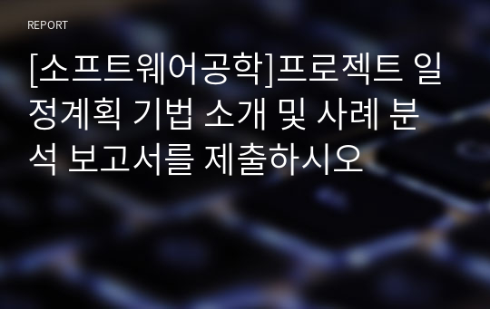 [소프트웨어공학]프로젝트 일정계획 기법 소개 및 사례 분석 보고서를 제출하시오