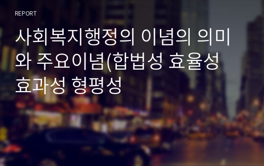 사회복지행정의 이념의 의미와 주요이념(합법성 효율성 효과성 형평성