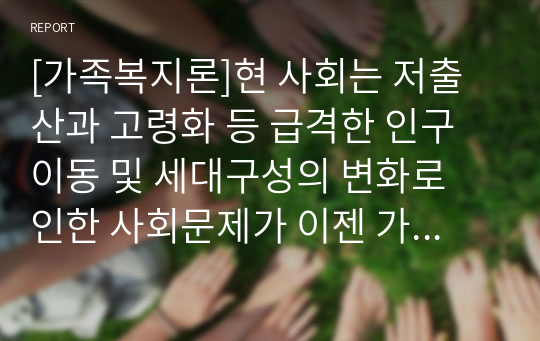 [가족복지론]현 사회는 저출산과 고령화 등 급격한 인구이동 및 세대구성의 변화로 인한 사회문제가 이젠 가족개념의 변화와 가족문제로 변화하고 있다. 이에 사회문제를 한 부분을 예시로 들고 가족사회복지사의 역할 7가지 중 본인의 생각하는 중요한 역할은 무엇인지 1개를 선택하여 논의하시오.