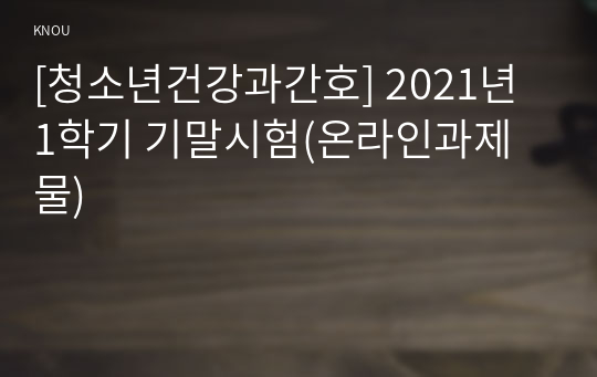 [청소년건강과간호] 2021년 1학기 기말시험(온라인과제물)