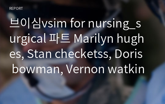 브이심vsim for nursing_surgical 파트 Marilyn hughes, Stan checketss, Doris bowman, Vernon watkins,Lloyd bennett 절차, 답