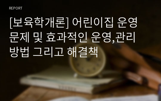 [보육학개론] 어린이집 운영 문제 및 효과적인 운영,관리 방법 그리고 해결책