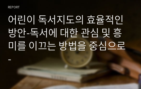 어린이 독서지도의 효율적인 방안-독서에 대한 관심 및 흥미를 이끄는 방법을 중심으로-