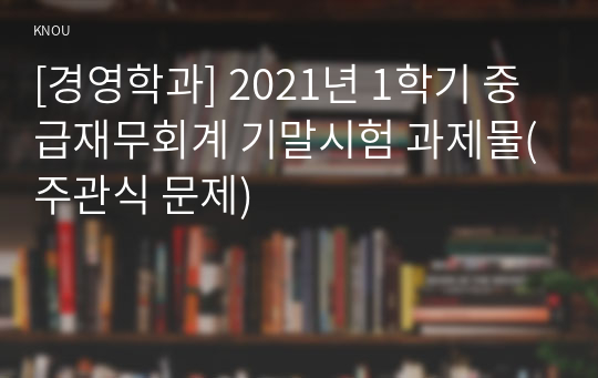 [경영학과] 2021년 1학기 중급재무회계 기말시험 과제물(주관식 문제)