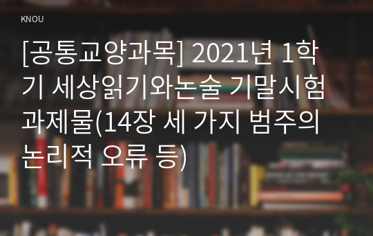 [공통교양과목] 2021년 1학기 세상읽기와논술 기말시험 과제물(14장 세 가지 범주의 논리적 오류 등)