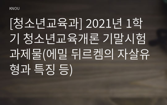 [청소년교육과] 2021년 1학기 청소년교육개론 기말시험 과제물(에밀 뒤르켐의 자살유형과 특징 등)