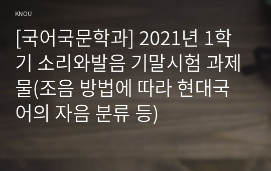 [국어국문학과] 2021년 1학기 소리와발음 기말시험 과제물(조음 방법에 따라 현대국어의 자음 분류 등)