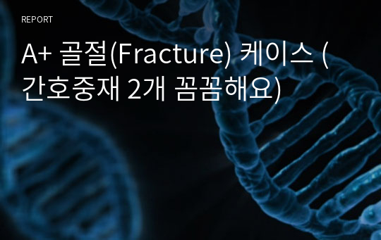 A+ 골절(Fracture) 케이스 (간호중재 2개 꼼꼼해요)