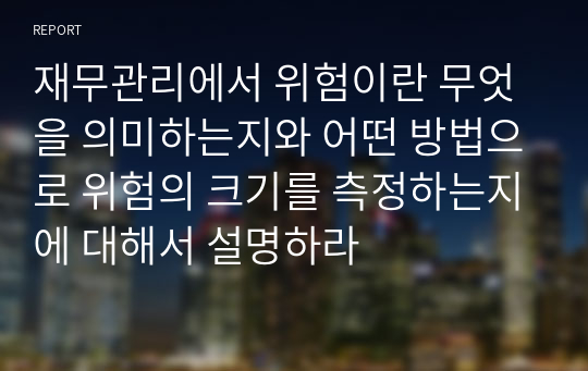 재무관리에서 위험이란 무엇을 의미하는지와 어떤 방법으로 위험의 크기를 측정하는지에 대해서 설명하라