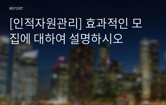 [인적자원관리] 효과적인 모집에 대하여 설명하시오