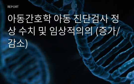 아동간호학 아동 진단검사 정상 수치 및 임상적의의 (증가/감소)