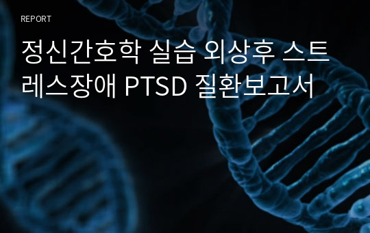 정신간호학 실습 외상후 스트레스장애 PTSD 질환보고서