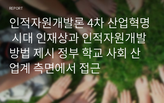 인적자원개발론 4차 산업혁명 시대 인재상과 인적자원개발방법 제시 정부 학교 사회 산업계 측면에서 접근