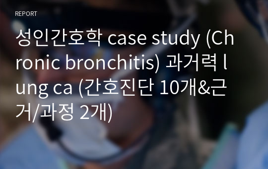 성인간호학 case study (Chronic bronchitis) 과거력 lung ca (간호진단 10개&amp;근거/과정 2개)