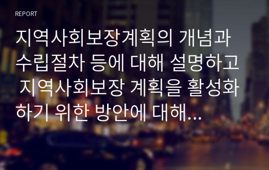 지역사회보장계획의 개념과 수립절차 등에 대해 설명하고 지역사회보장 계획을 활성화하기 위한 방안에 대해 자신의 견해를 논하시오