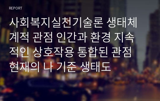 사회복지실천기술론 생태체계적 관점 인간과 환경 지속적인 상호작용 통합된 관점 현재의 나 기준 생태도