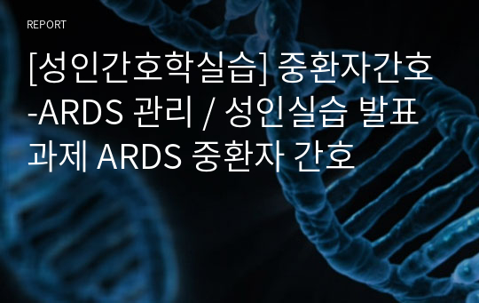 [성인간호학실습] 중환자간호-ARDS 관리 / 성인실습 발표과제 ARDS 중환자 간호