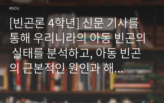 [빈곤론 4학년] 신문 기사를 통해 우리니라의 아동 빈곤의 실태를 분석하고, 아동 빈곤의 근본적인 원인과 해결 방안에 대해 자신의 견해를 쓰시오.