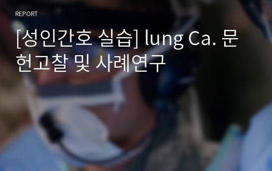 [성인간호 실습] lung Ca. 문헌고찰 및 사례연구