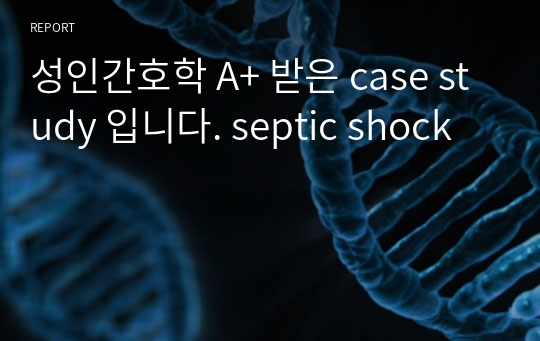 성인간호학 A+ 받은 case study 입니다. septic shock