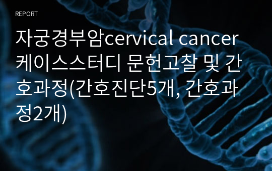 자궁경부암cervical cancer 케이스스터디 문헌고찰 및 간호과정(간호진단5개, 간호과정2개)