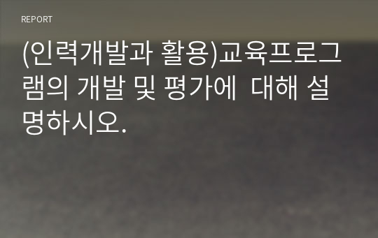 (인력개발과 활용)교육프로그램의 개발 및 평가에  대해 설명하시오.