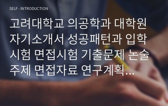 고려대학교 의공학과 대학원 자기소개서 성공패턴과 입학시험 면접시험 기출문제 논술주제 면접자료 연구계획서 지원동기작성요령