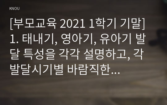 [부모교육 2021 1학기 기말] 1. 태내기, 영아기, 유아기 발달 특성을 각각 설명하고, 각 발달시기별 바람직한 부모역할, 2. 부모효율성 훈련(PET) 프로그램에 대해 설명하고, 유아교육기관에 적용할 수 있는 방안 및 고려해야할 점에 대해 논하시오