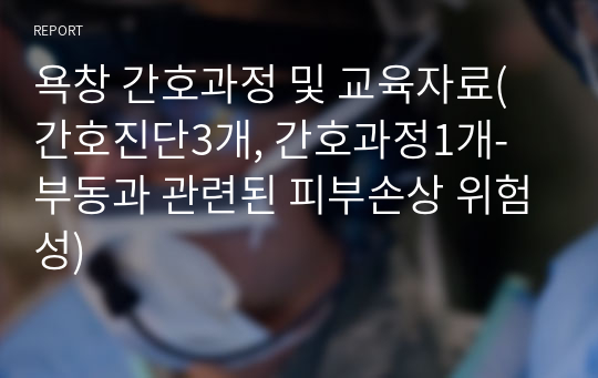욕창 간호과정 및 교육자료(간호진단3개, 간호과정1개- 부동과 관련된 피부손상 위험성) 레포트