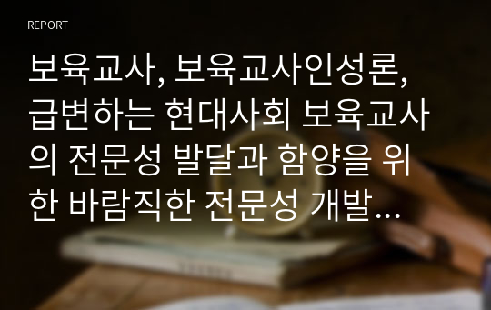 보육교사, 보육교사인성론, 급변하는 현대사회 보육교사의 전문성 발달과 함양을 위한 바람직한 전문성 개발방법에 대해 자세히 논하시오