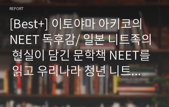 [Best+] 이토야마 아키코의 NEET 독후감/ 일본 니트족의 현실이 담긴 문학책 NEET를 읽고 우리나라 청년 니트족에 대한 생각을 서술하시오