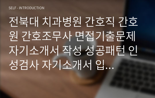 전북대 치과병원 간호직 간호원 간호조무사 면접기출문제 자기소개서 작성 성공패턴 인성검사 자기소개서 입력항목분석 직무계획서 지원동기작성요령