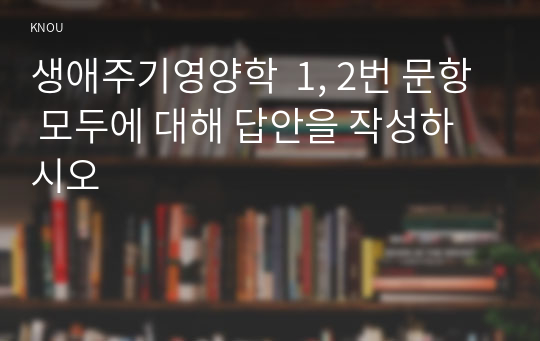 생애주기영양학  1, 2번 문항 모두에 대해 답안을 작성하시오