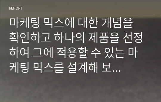 마케팅 믹스에 대한 개념을 확인하고 하나의 제품을 선정하여 그에 적용할 수 있는 마케팅 믹스를 설계해 보고자 한다.