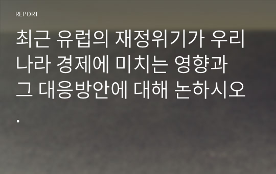 최근 유럽의 재정위기가 우리나라 경제에 미치는 영향과 그 대응방안에 대해 논하시오.