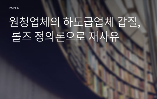 원청업체의 하도급업체 갑질, 롤즈 정의론으로 재사유