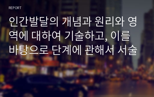 인간발달의 개념과 원리와 영역에 대하여 기술하고, 이를 바탕으로 단계에 관해서 서술