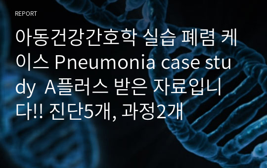 아동건강간호학 실습 폐렴 케이스 Pneumonia case study  A플러스 받은 자료입니다!! 진단5개, 과정2개