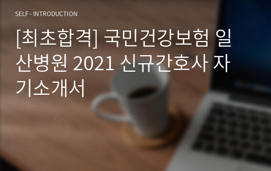 [최초합격] 국민건강보험 일산병원 2021 신규간호사 자기소개서