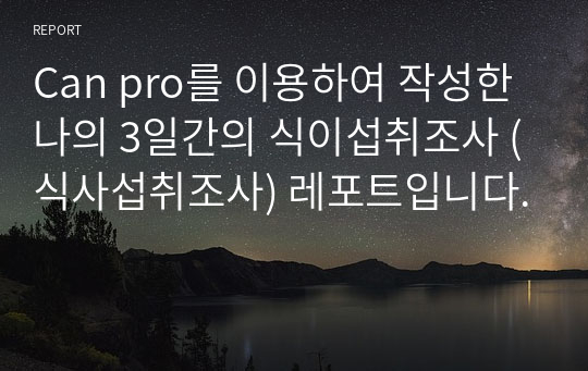 Can pro를 이용하여 작성한 나의 3일간의 식이섭취조사 (식사섭취조사) 레포트입니다.