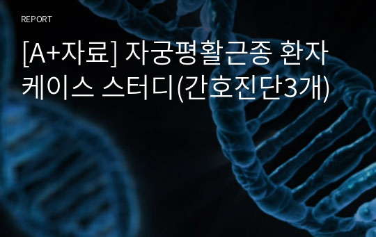 [A+자료] 자궁평활근종 환자 케이스 스터디(간호진단3개)