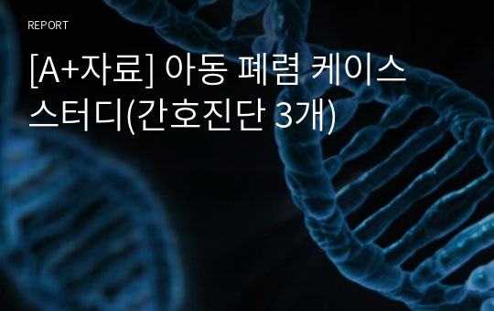 [A+자료] 아동 폐렴 케이스 스터디(간호진단 3개)