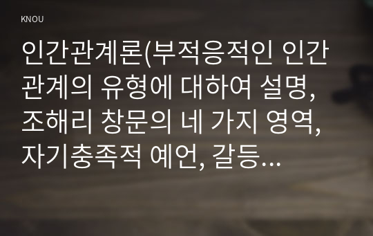 인간관계론(부적응적인 인간관계의 유형에 대하여 설명, 조해리 창문의 네 가지 영역, 자기충족적 예언, 갈등의 순기능과 역기능, 아리스토텔레스의 친구관계, 스턴버그의 사랑의 구성요소, 직장 상사의 권위형 방임형)