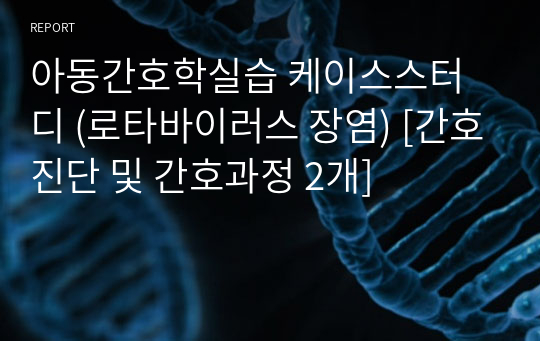 아동간호학실습 케이스스터디 (로타바이러스 장염) [간호진단 및 간호과정 2개]